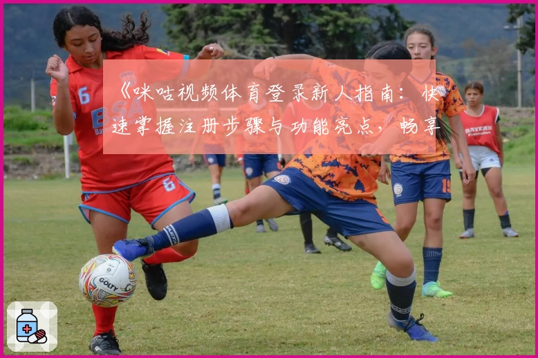 《咪咕视频体育登录新人指南：快速掌握注册步骤与功能亮点，畅享高清赛事体验》