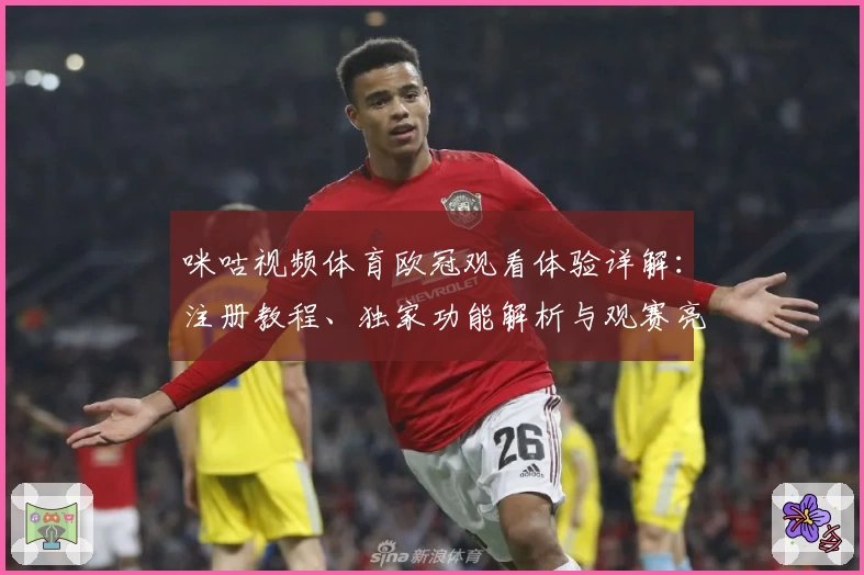 咪咕视频体育欧冠观看体验详解：注册教程、独家功能解析与观赛亮点全面呈现