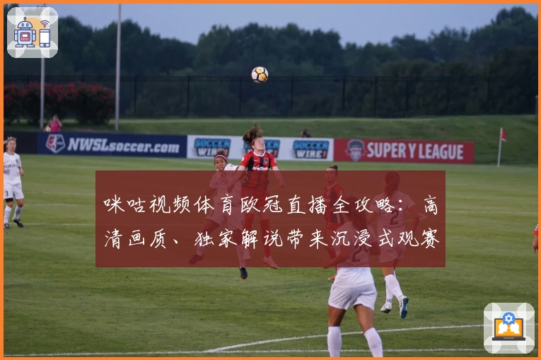 咪咕视频体育欧冠直播全攻略：高清画质、独家解说带来沉浸式观赛体验