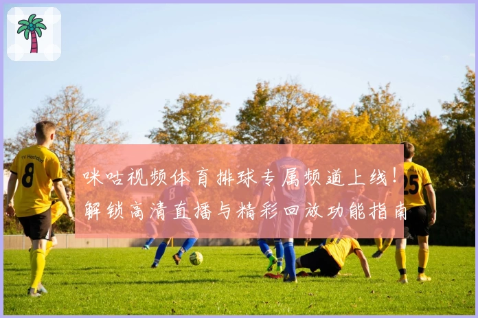 咪咕视频体育排球专属频道上线！解锁高清直播与精彩回放功能指南