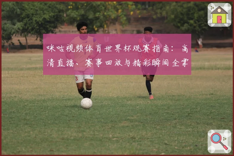 咪咕视频体育世界杯观赛指南：高清直播、赛事回放与精彩瞬间全掌握
