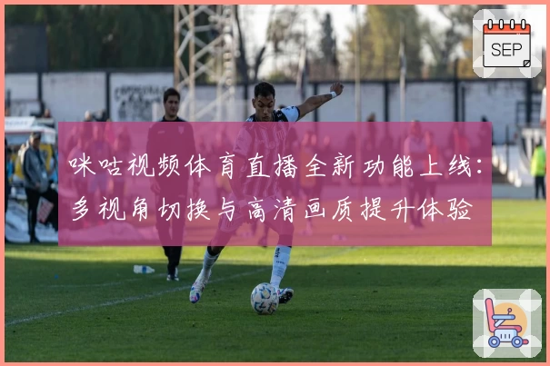 咪咕视频体育直播全新功能上线：多视角切换与高清画质提升体验