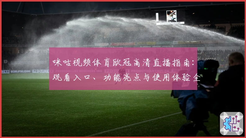 咪咕视频体育欧冠高清直播指南：观看入口、功能亮点与使用体验全解析