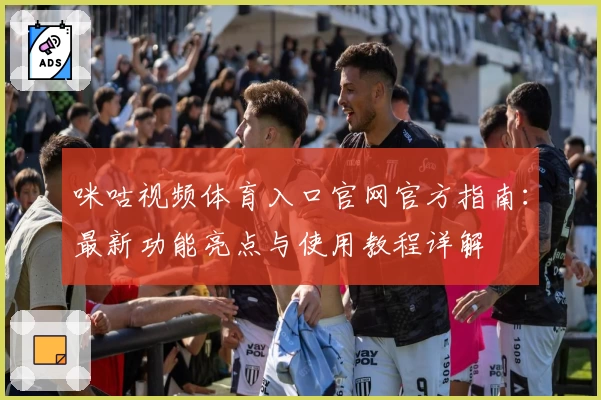 咪咕视频体育入口官网官方指南：最新功能亮点与使用教程详解
