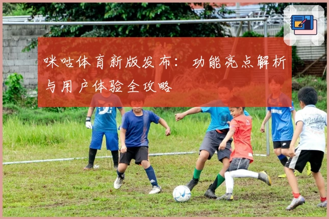 咪咕体育新版发布：功能亮点解析与用户体验全攻略