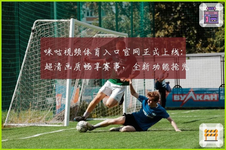 咪咕视频体育入口官网正式上线：超清画质畅享赛事，全新功能抢先体验