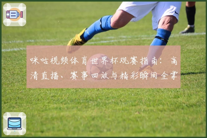 咪咕视频体育世界杯观赛指南：高清直播、赛事回放与精彩瞬间全掌握