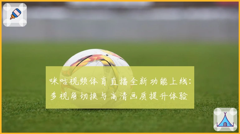 咪咕视频体育直播全新功能上线：多视角切换与高清画质提升体验