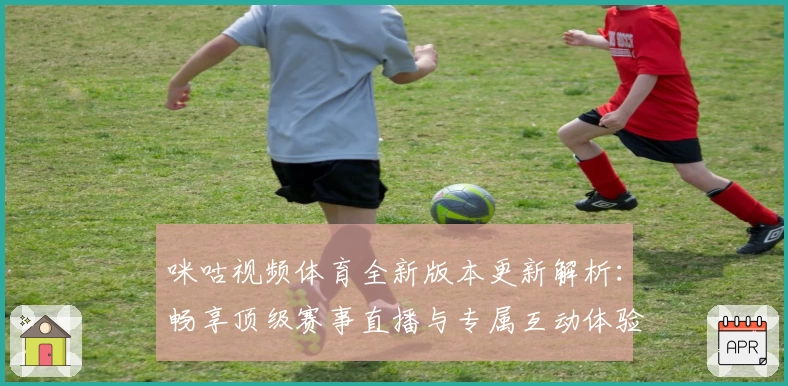 咪咕视频体育全新版本更新解析：畅享顶级赛事直播与专属互动体验