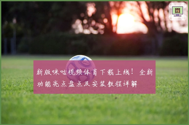 新版咪咕视频体育下载上线！全新功能亮点盘点及安装教程详解