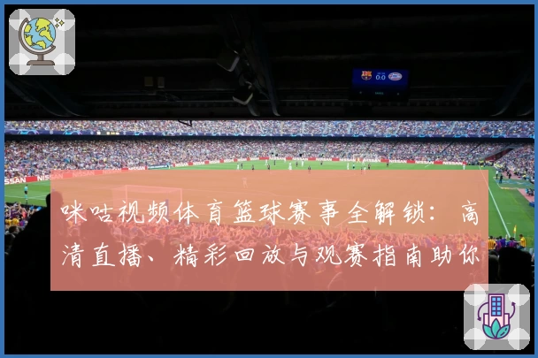 咪咕视频体育篮球赛事全解锁：高清直播、精彩回放与观赛指南助你畅享竞技魅力