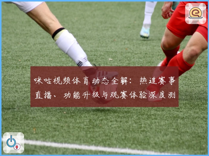 咪咕视频体育动态全解：热追赛事直播、功能升级与观赛体验深度测评