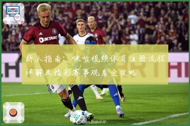 新人指南：咪咕视频体育注册流程详解及精彩赛事观看全攻略