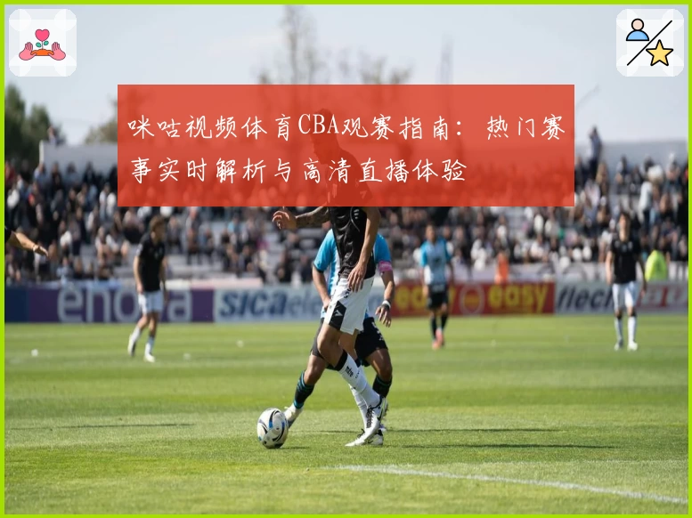 咪咕视频体育CBA观赛指南：热门赛事实时解析与高清直播体验