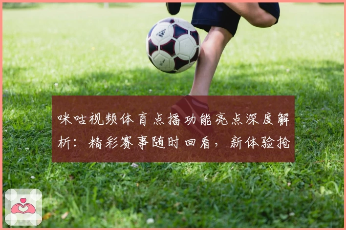 咪咕视频体育点播功能亮点深度解析：精彩赛事随时回看，新体验抢先了解