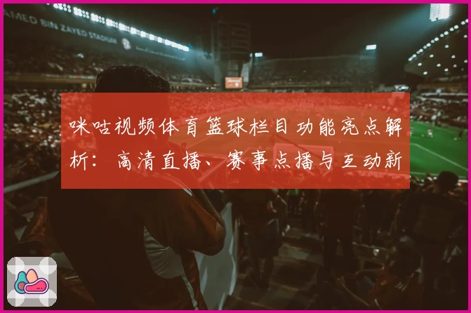 咪咕视频体育篮球栏目功能亮点解析：高清直播、赛事点播与互动新体验