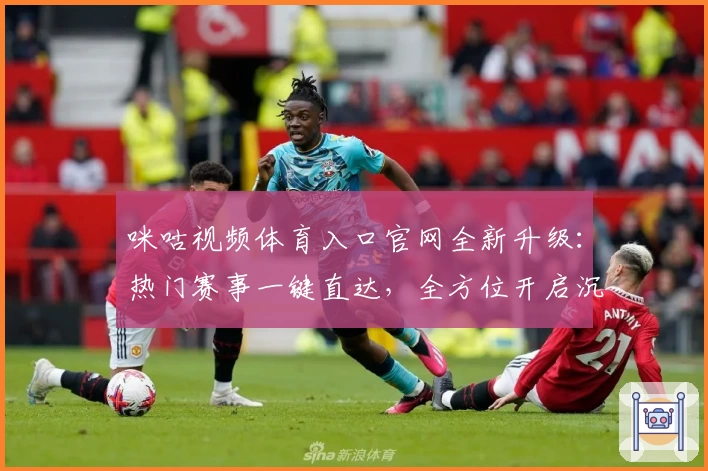 咪咕视频体育入口官网全新升级：热门赛事一键直达，全方位开启沉浸式观赛体验