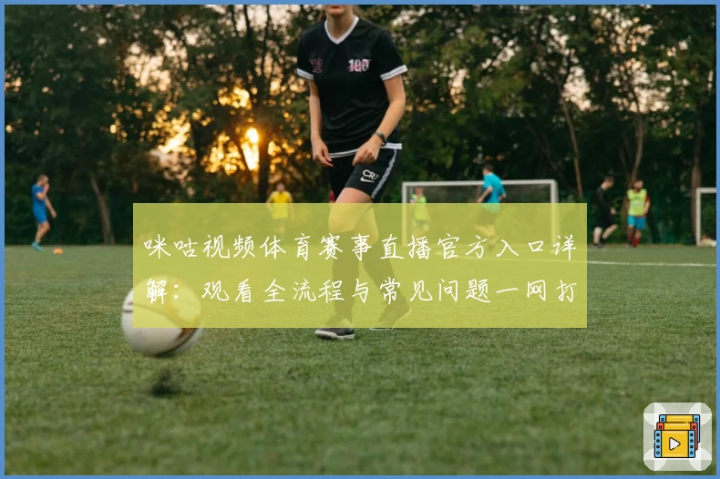 咪咕视频体育赛事直播官方入口详解：观看全流程与常见问题一网打尽