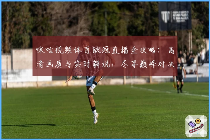 咪咕视频体育欧冠直播全攻略：高清画质与实时解说，尽享巅峰对决魅力