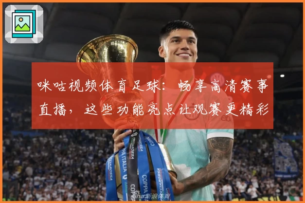 咪咕视频体育足球：畅享高清赛事直播，这些功能亮点让观赛更精彩