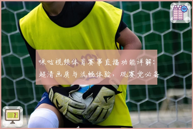 咪咕视频体育赛事直播功能详解：超清画质与流畅体验，观赛党必备利器