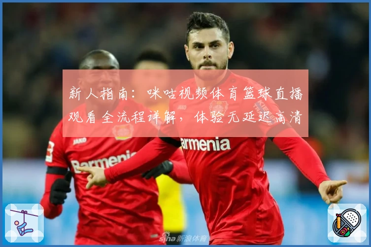 新人指南：咪咕视频体育篮球直播观看全流程详解，体验无延迟高清赛事魅力