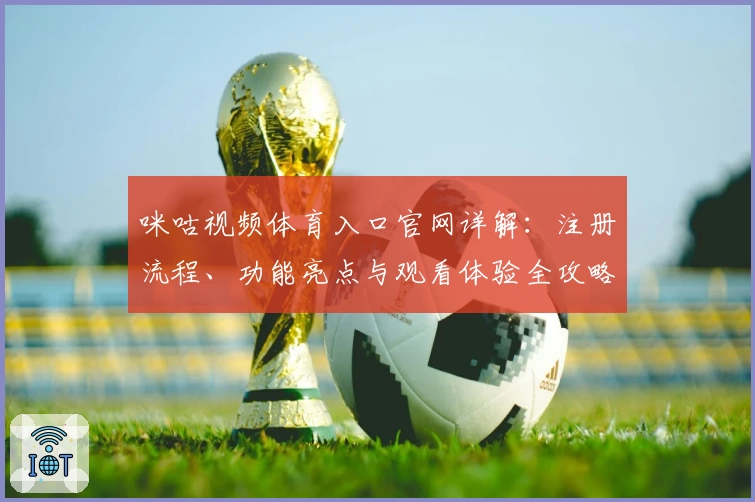 咪咕视频体育入口官网详解：注册流程、功能亮点与观看体验全攻略